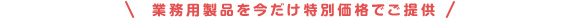 業務用製品を今だけ特別価格でご提供